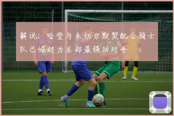 解说：哈登与米切尔默契配合骑士队已崛起为东部最强劲对手