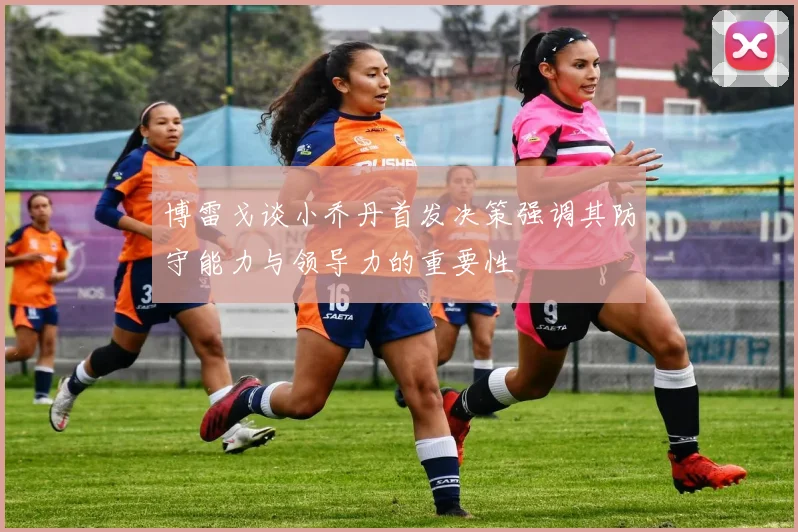 博雷戈谈小乔丹首发决策强调其防守能力与领导力的重要性