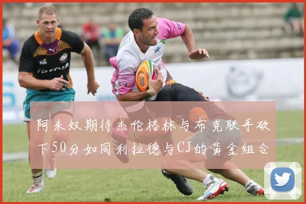 阿米奴期待杰伦格林与布克联手砍下50分如同利拉德与CJ的黄金组合