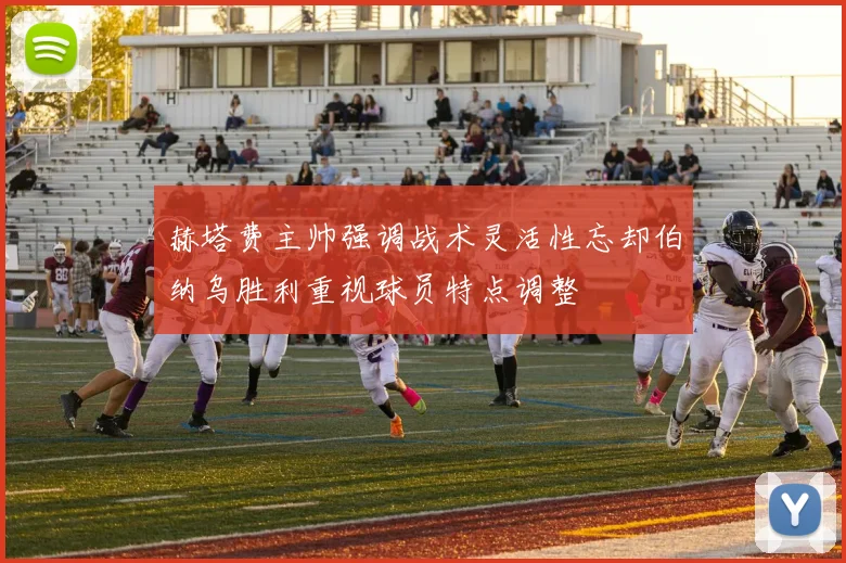 赫塔费主帅强调战术灵活性忘却伯纳乌胜利重视球员特点调整
