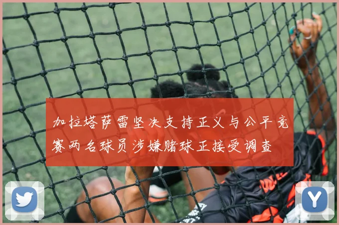 加拉塔萨雷坚决支持正义与公平竞赛两名球员涉嫌赌球正接受调查