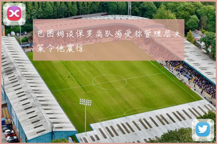巴图姆谈保罗离队感受称管理层决策令他震惊