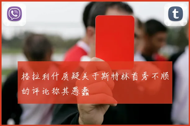 格拉利什质疑关于斯特林首秀不顺的评论称其愚蠢