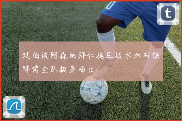 廷伯谈阿森纳拜仁施压战术加布缺阵需全队挺身而出
