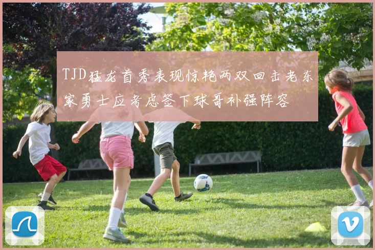 TJD猛龙首秀表现惊艳两双回击老东家勇士应考虑签下球哥补强阵容