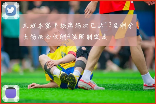 文班本赛季缺席场次已达13场剩余出场机会仅剩4场限制额度