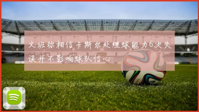 文班称相信卡斯尔处理球能力6次失误并不影响球队信心