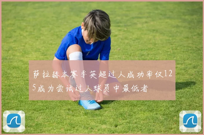 萨拉赫本赛季英超过人成功率仅125成为尝试过人球员中最低者