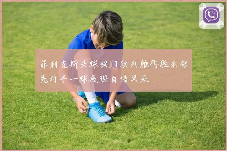 菲利克斯头球破门助利雅得胜利领先对手一球展现自信风采