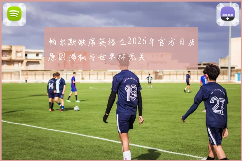 帕尔默缺席英格兰2026年官方日历原因揭秘与世界杯无关