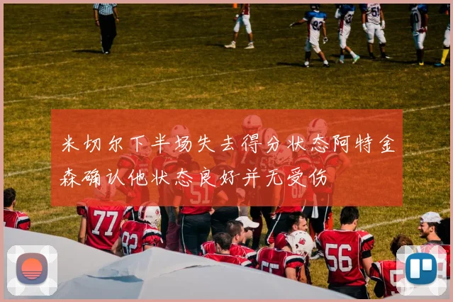米切尔下半场失去得分状态阿特金森确认他状态良好并无受伤