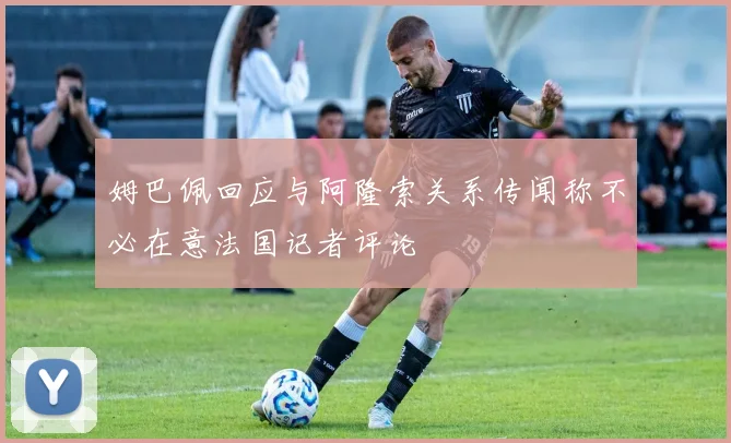 姆巴佩回应与阿隆索关系传闻称不必在意法国记者评论