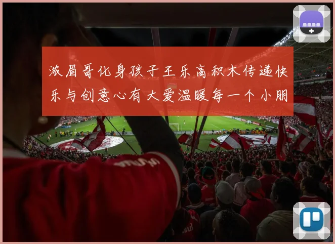 浓眉哥化身孩子王乐高积木传递快乐与创意心有大爱温暖每一个小朋友