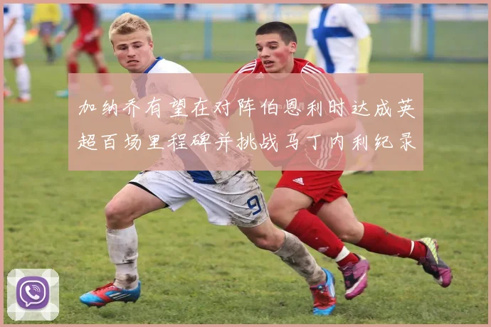 加纳乔有望在对阵伯恩利时达成英超百场里程碑并挑战马丁内利纪录