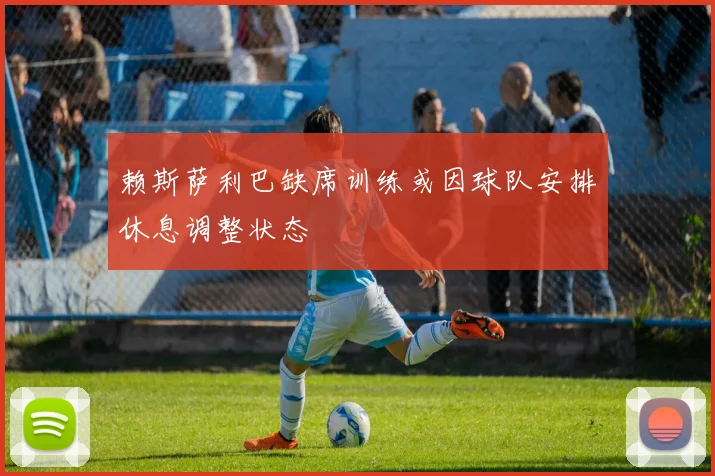 赖斯萨利巴缺席训练或因球队安排休息调整状态