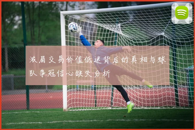 浓眉交易价值低迷背后的真相与球队争冠信心缺失分析