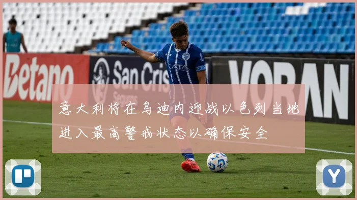 意大利将在乌迪内迎战以色列当地进入最高警戒状态以确保安全