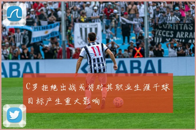 C罗拒绝出战或将对其职业生涯千球目标产生重大影响