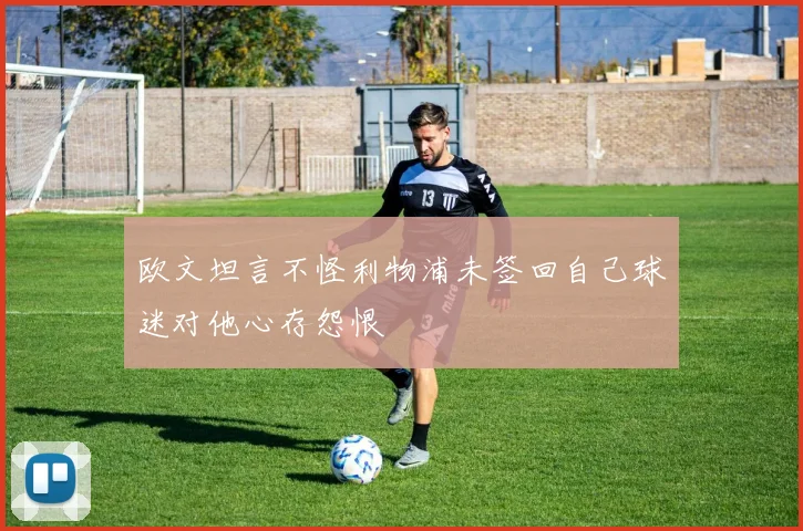 欧文坦言不怪利物浦未签回自己球迷对他心存怨恨