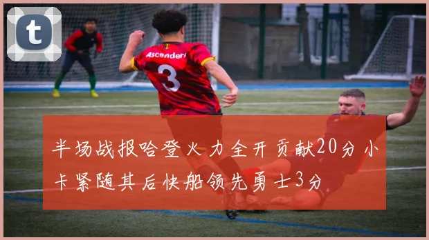 半场战报哈登火力全开贡献20分小卡紧随其后快船领先勇士3分