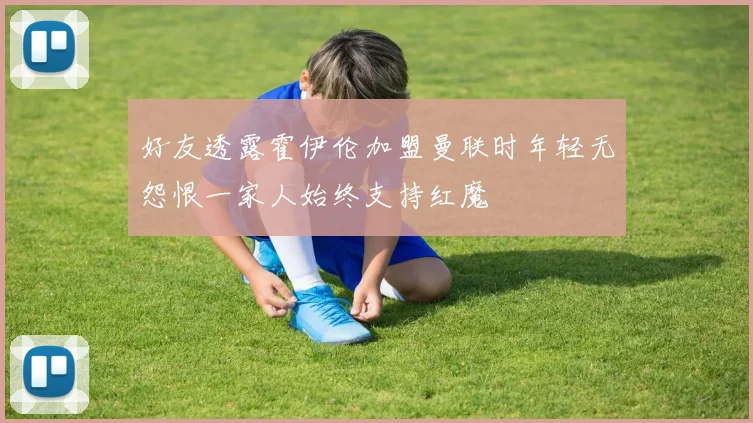 好友透露霍伊伦加盟曼联时年轻无怨恨一家人始终支持红魔