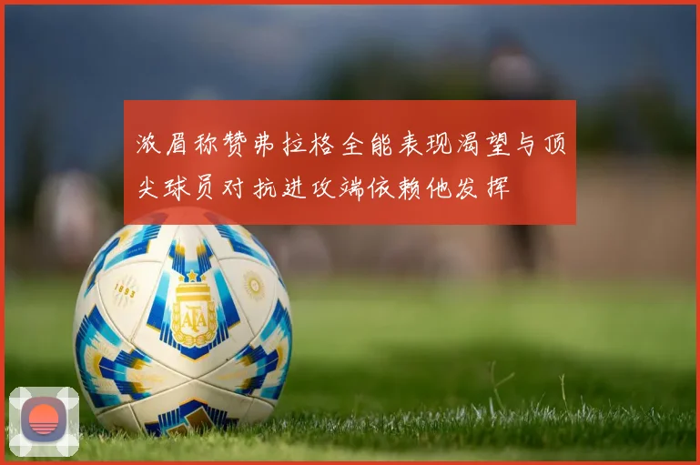 浓眉称赞弗拉格全能表现渴望与顶尖球员对抗进攻端依赖他发挥