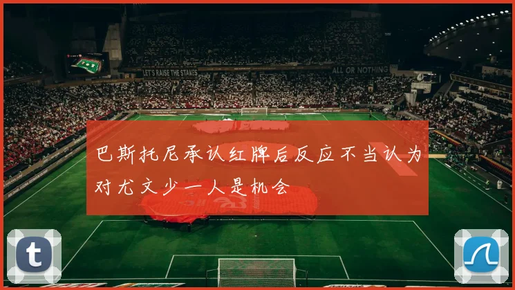 巴斯托尼承认红牌后反应不当认为对尤文少一人是机会