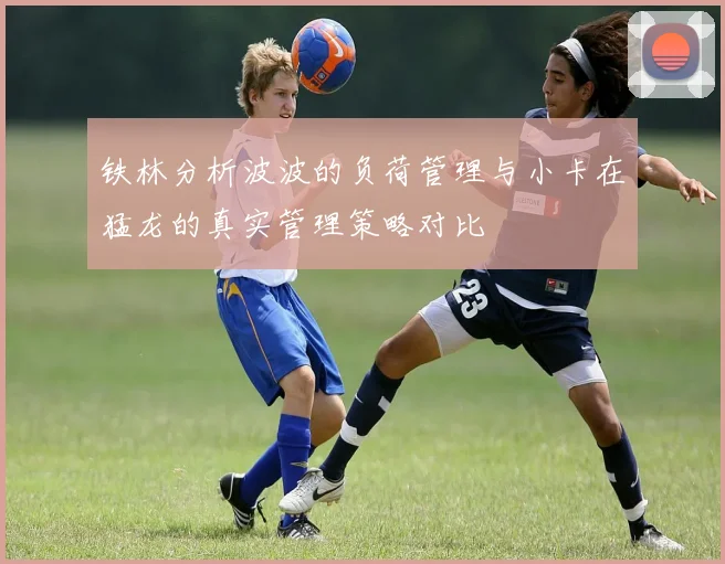 铁林分析波波的负荷管理与小卡在猛龙的真实管理策略对比
